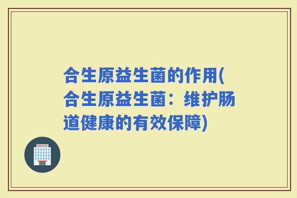 合生原益生菌的作用(合生原益生菌：维护肠道健康的有效保障)