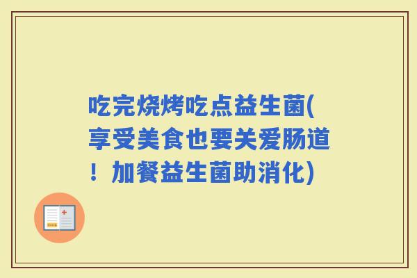 吃完烧烤吃点益生菌(享受美食也要关爱肠道！加餐益生菌助消化)