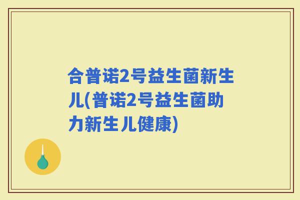 合普诺2号益生菌新生儿(普诺2号益生菌助力新生儿健康)
