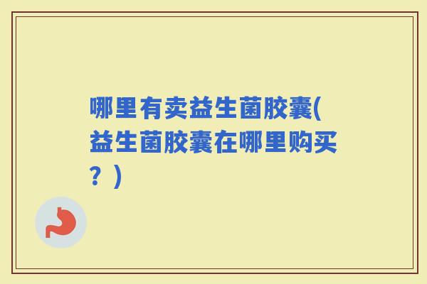 哪里有卖益生菌胶囊(益生菌胶囊在哪里购买？)