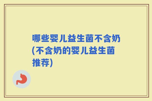 哪些婴儿益生菌不含奶(不含奶的婴儿益生菌推荐)