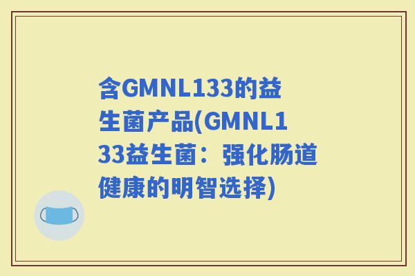 含GMNL133的益生菌产品(GMNL133益生菌：强化肠道健康的明智选择)