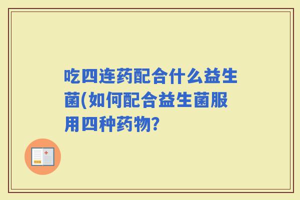 吃四连药配合什么益生菌(如何配合益生菌服用四种？