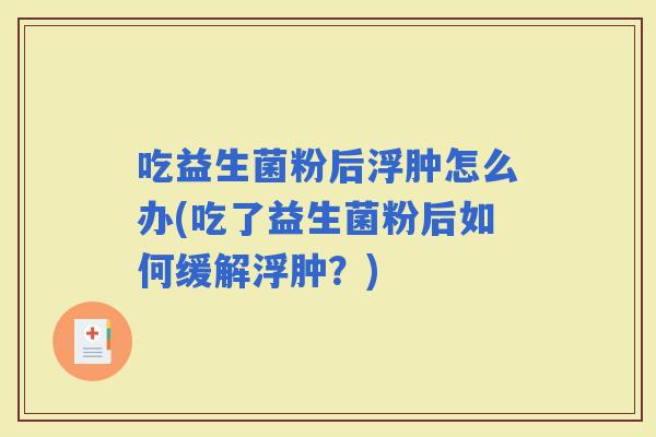 吃益生菌粉后浮肿怎么办(吃了益生菌粉后如何缓解浮肿？)