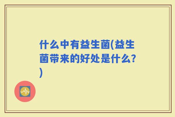 什么中有益生菌(益生菌带来的好处是什么？)