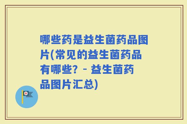 哪些药是益生菌药品图片(常见的益生菌药品有哪些？- 益生菌药品图片汇总)
