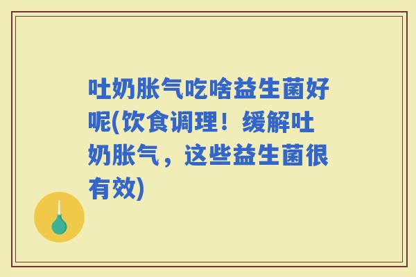 吐奶吃啥益生菌好呢(饮食调理！缓解吐奶，这些益生菌很有效)