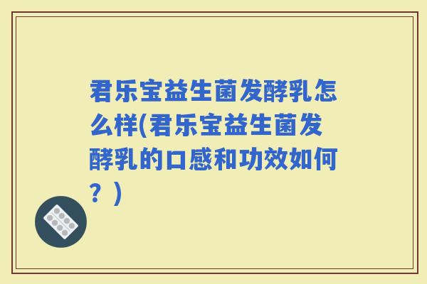 君乐宝益生菌发酵乳怎么样(君乐宝益生菌发酵乳的口感和功效如何？)