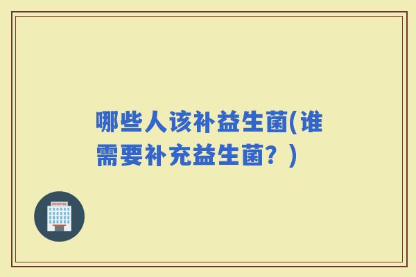 哪些人该补益生菌(谁需要补充益生菌？)