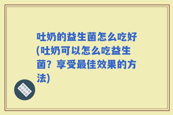 吐奶的益生菌怎么吃好(吐奶可以怎么吃益生菌？享受佳效果的方法)