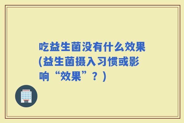 吃益生菌没有什么效果(益生菌摄入习惯或影响“效果”？)