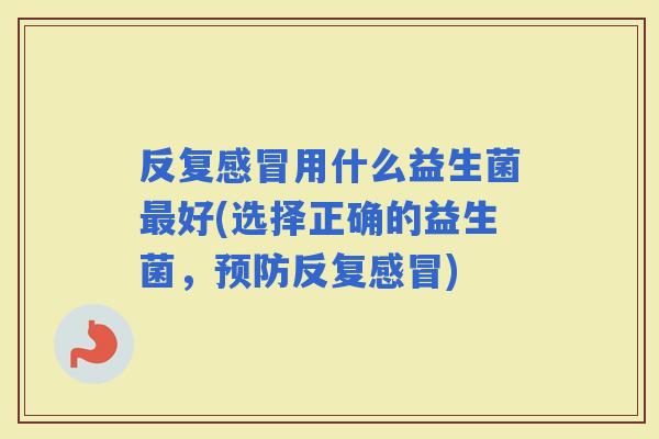 反复用什么益生菌好(选择正确的益生菌，反复)