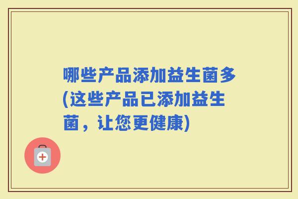 哪些产品添加益生菌多(这些产品已添加益生菌，让您更健康)
