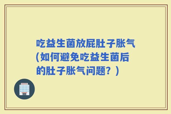 吃益生菌放屁肚子(如何避免吃益生菌后的肚子问题？)