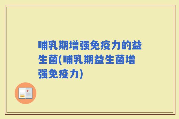 哺乳期增强力的益生菌(哺乳期益生菌增强力)