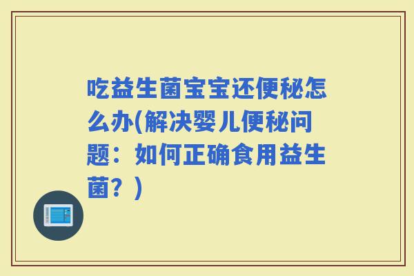 吃益生菌宝宝还怎么办(解决婴儿问题：如何正确食用益生菌？)