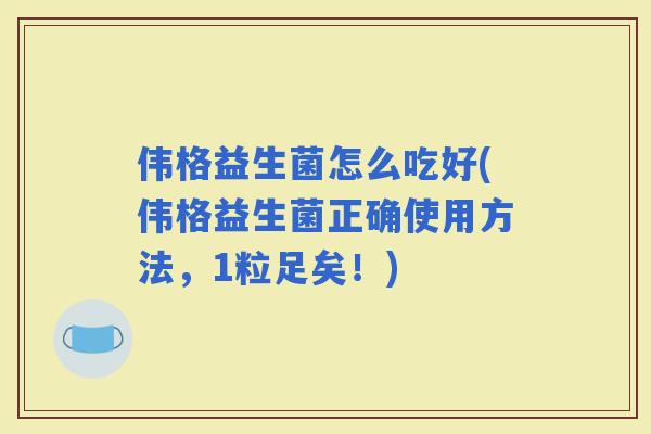 伟格益生菌怎么吃好(伟格益生菌正确使用方法，1粒足矣！)