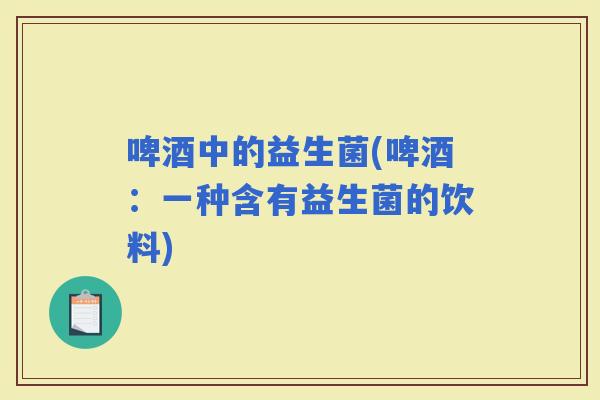 啤酒中的益生菌(啤酒：一种含有益生菌的饮料)