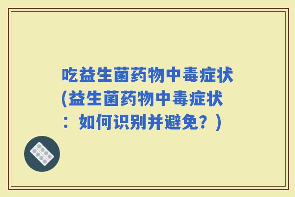 吃益生菌中毒症状(益生菌中毒症状：如何识别并避免？)