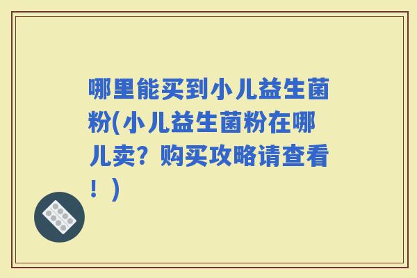 哪里能买到小儿益生菌粉(小儿益生菌粉在哪儿卖？购买攻略请查看！)