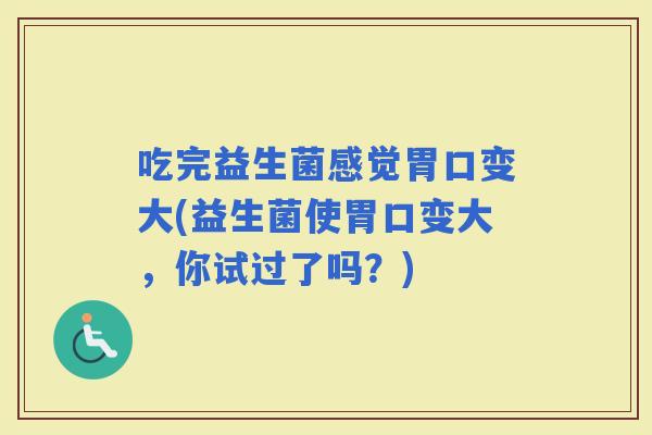吃完益生菌感觉胃口变大(益生菌使胃口变大，你试过了吗？)