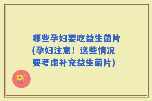 哪些孕妇要吃益生菌片(孕妇注意！这些情况要考虑补充益生菌片)