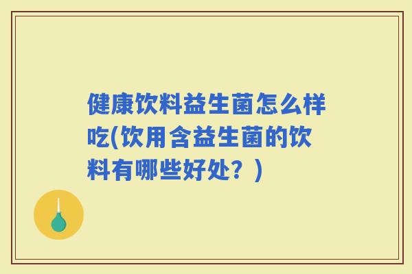 健康饮料益生菌怎么样吃(饮用含益生菌的饮料有哪些好处？)