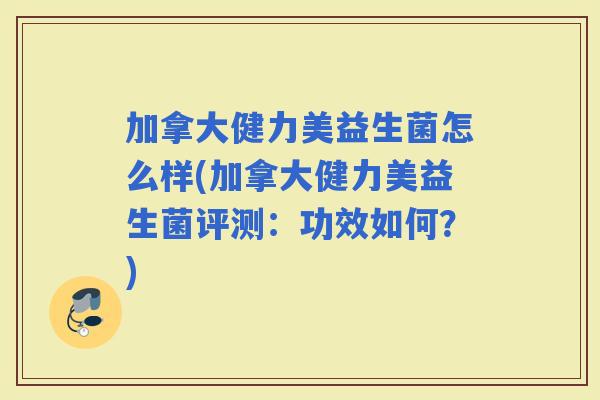 加拿大健力美益生菌怎么样(加拿大健力美益生菌评测：功效如何？)