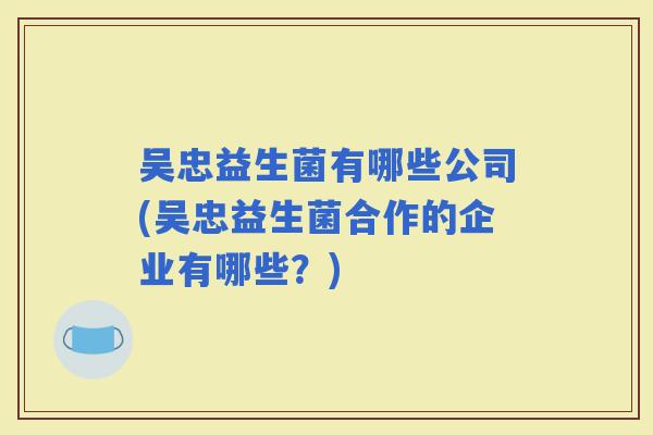吴忠益生菌有哪些公司(吴忠益生菌合作的企业有哪些？)