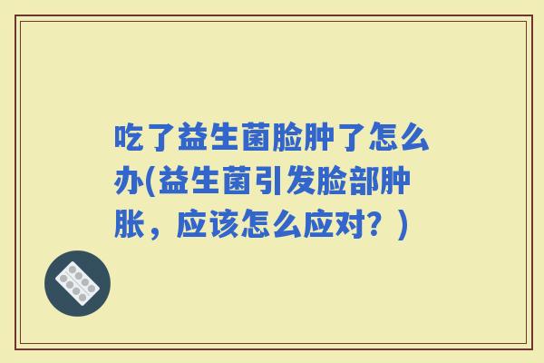吃了益生菌脸肿了怎么办(益生菌引发脸部肿胀，应该怎么应对？)