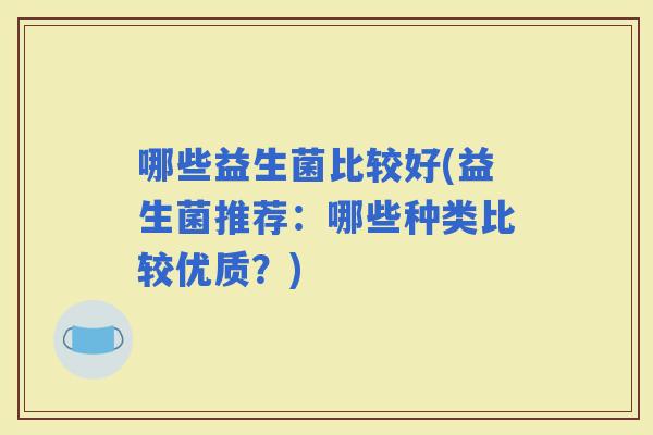 哪些益生菌比较好(益生菌推荐：哪些种类比较优质？)