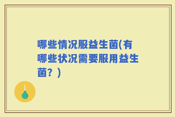 哪些情况服益生菌(有哪些状况需要服用益生菌？)