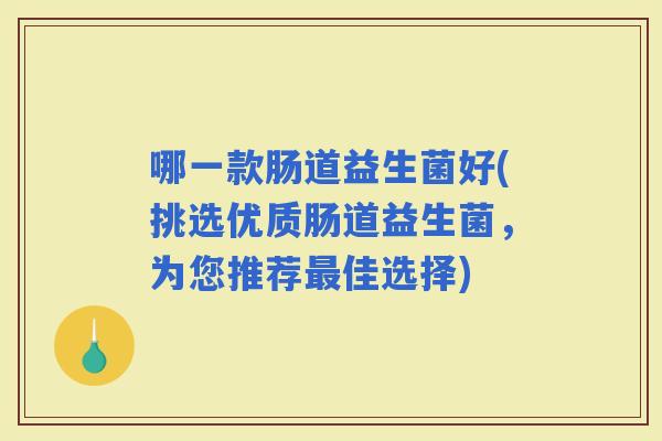 哪一款肠道益生菌好(挑选优质肠道益生菌，为您推荐佳选择)