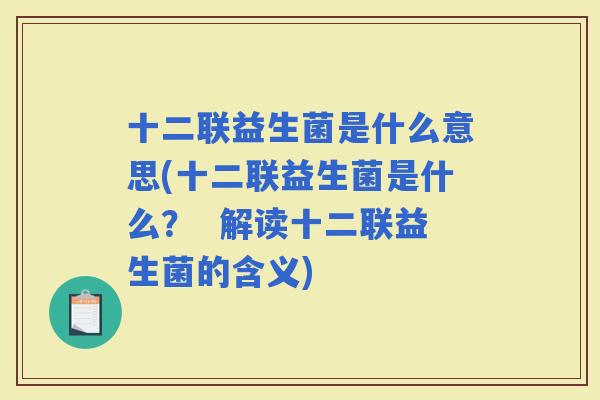 十二联益生菌是什么意思(十二联益生菌是什么？  解读十二联益生菌的含义)