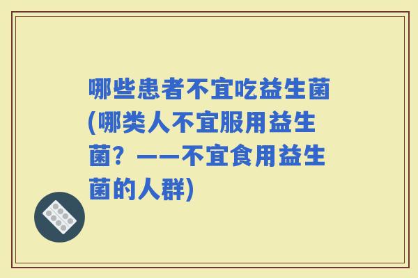 哪些患者不宜吃益生菌(哪类人不宜服用益生菌？——不宜食用益生菌的人群)