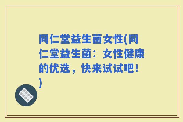 同仁堂益生菌女性(同仁堂益生菌：女性健康的优选，快来试试吧！)
