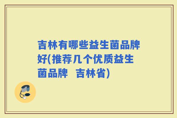 吉林有哪些益生菌品牌好(推荐几个优质益生菌品牌  吉林省)