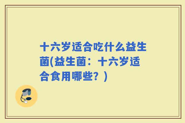 十六岁适合吃什么益生菌(益生菌：十六岁适合食用哪些？)