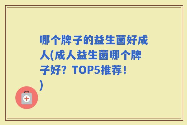 哪个牌子的益生菌好成人(成人益生菌哪个牌子好？TOP5推荐！)