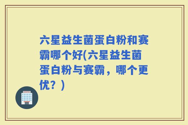 六星益生菌蛋白粉和赛霸哪个好(六星益生菌蛋白粉与赛霸，哪个更优？)