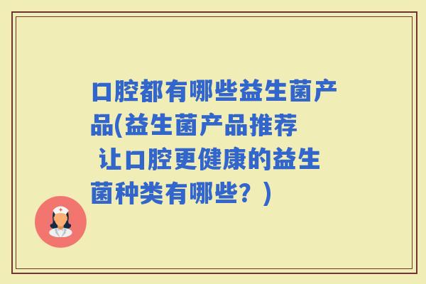 口腔都有哪些益生菌产品(益生菌产品推荐  让口腔更健康的益生菌种类有哪些？)