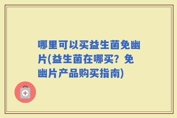 哪里可以买益生菌免幽片(益生菌在哪买？免幽片产品购买指南)