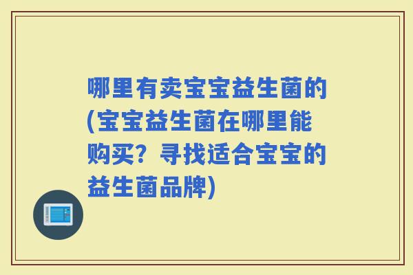 哪里有卖宝宝益生菌的(宝宝益生菌在哪里能购买？寻找适合宝宝的益生菌品牌)