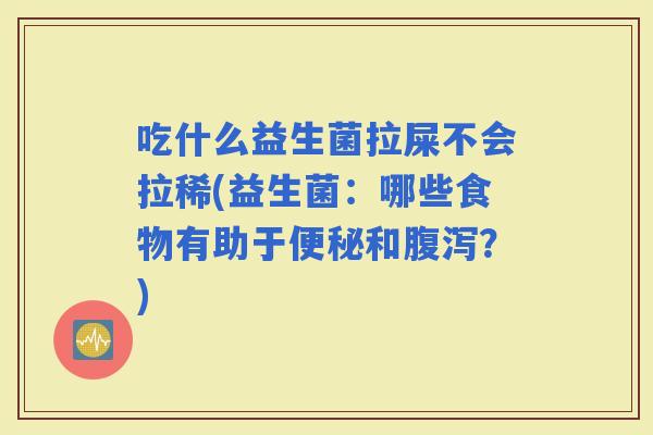 吃什么益生菌拉屎不会拉稀(益生菌：哪些食物有助于和？)