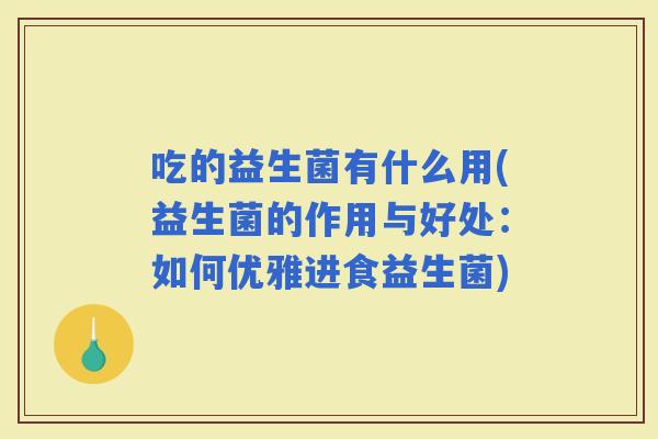 吃的益生菌有什么用(益生菌的作用与好处：如何优雅进食益生菌)