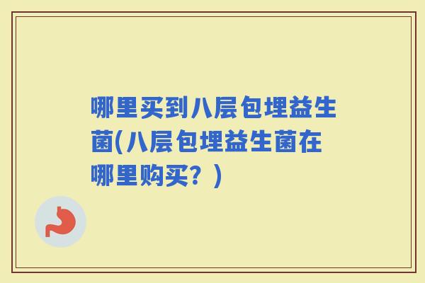 哪里买到八层包埋益生菌(八层包埋益生菌在哪里购买？)