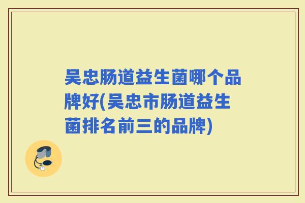 吴忠肠道益生菌哪个品牌好(吴忠市肠道益生菌排名前三的品牌)