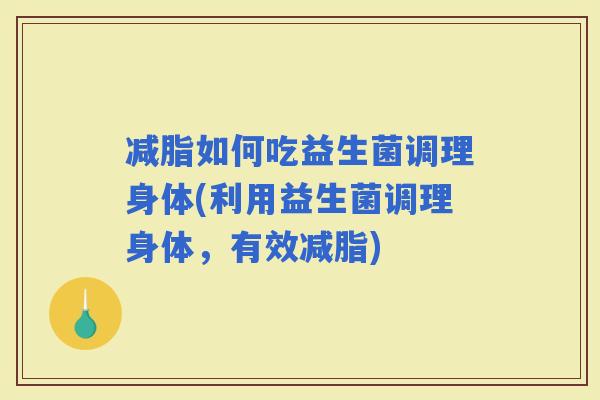 减脂如何吃益生菌调理身体(利用益生菌调理身体，有效减脂)