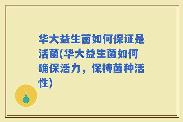 华大益生菌如何保证是活菌(华大益生菌如何确保活力，保持菌种活性)