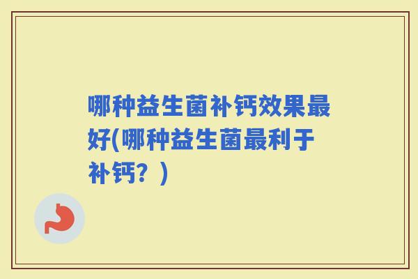 哪种益生菌补钙效果好(哪种益生菌利于补钙？)